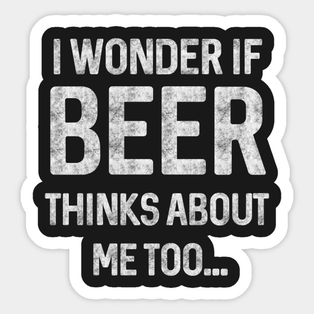 I wonder if beer thinks about me too